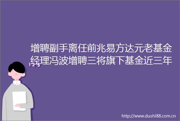 增聘副手离任前兆易方达元老基金经理冯波增聘三将旗下基金近三年均跑输基准超35