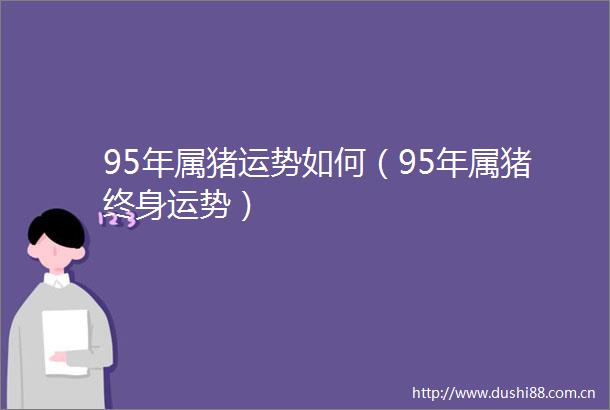 95年属猪运势如何（95年属猪终身运势）