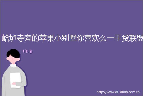 峆垆寺旁的苹果小别墅你喜欢么一手货联盟