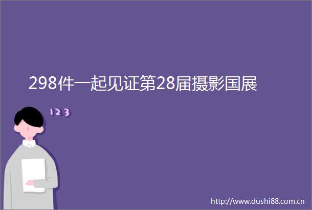 298件一起见证第28届摄影国展