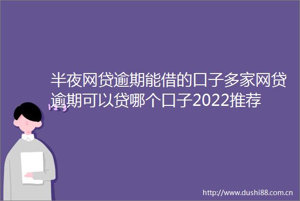半夜网贷逾期能借的口子多家网贷逾期可以贷哪个口子2022推荐
