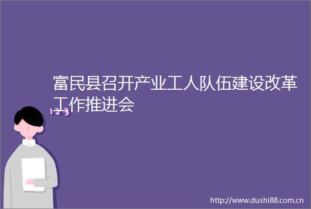 富民县召开产业工人队伍建设改革工作推进会