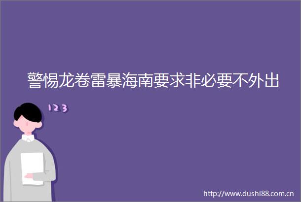 警惕龙卷雷暴海南要求非必要不外出