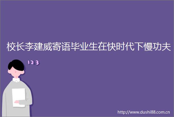 校长李建威寄语毕业生在快时代下慢功夫