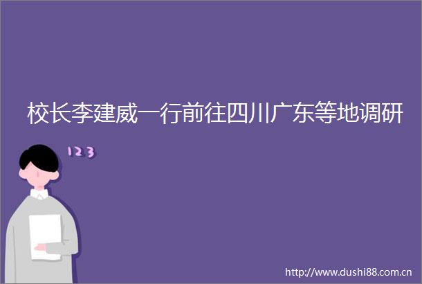 校长李建威一行前往四川广东等地调研