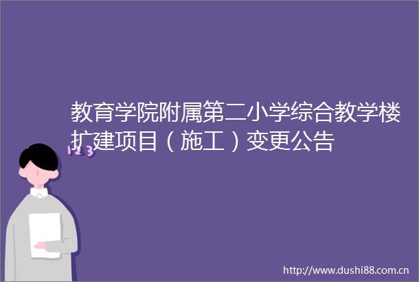 教育学院附属第二小学综合教学楼扩建项目（施工）变更公告