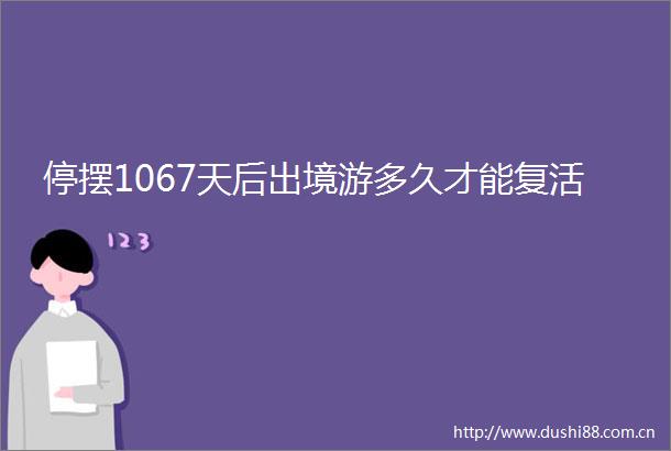 停摆1067天后出境游多久才能复活
