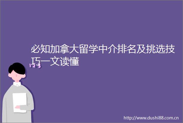 必知加拿大留学中介排名及挑选技巧一文读懂