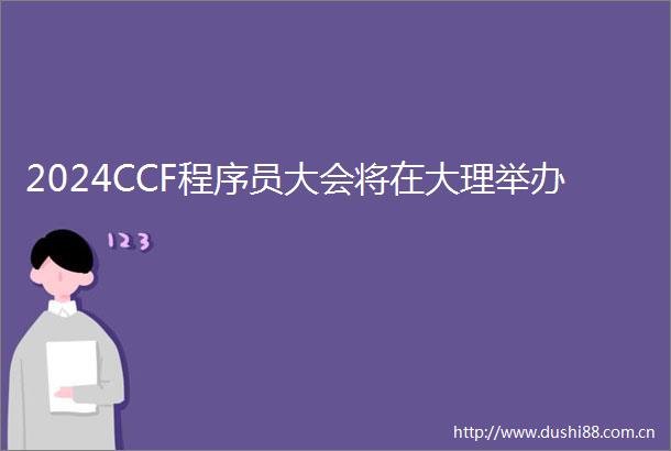 2024CCF程序员大会将在大理举办