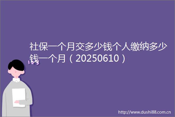 社保一个月交多少钱个人缴纳多少钱一个月（20250610）