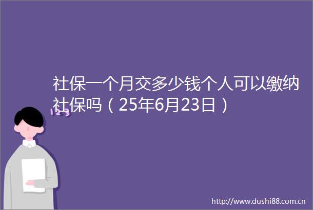 社保一个月交多少钱个人可以缴纳社保吗（25年6月23日）