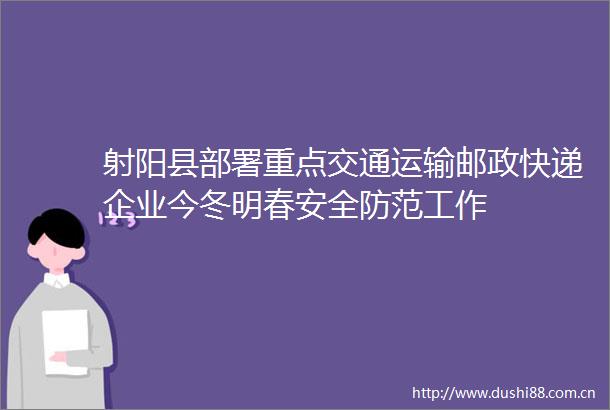 射阳县部署重点交通运输邮政快递企业今冬明春安全防范工作