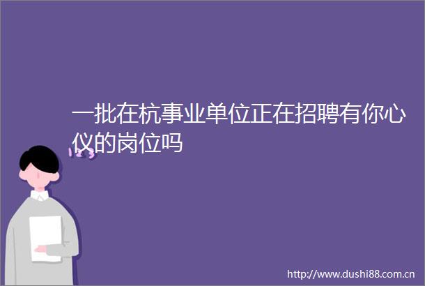 一批在杭事业单位正在招聘有你心仪的岗位吗