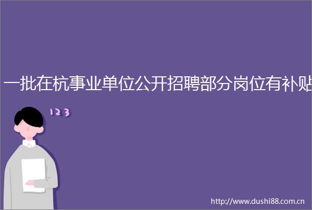 一批在杭事业单位公开招聘部分岗位有补贴