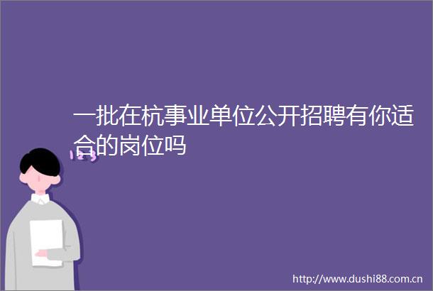 一批在杭事业单位公开招聘有你适合的岗位吗