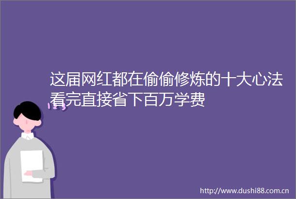 这届网红都在偷偷修炼的十大心法看完直接省下百万学费