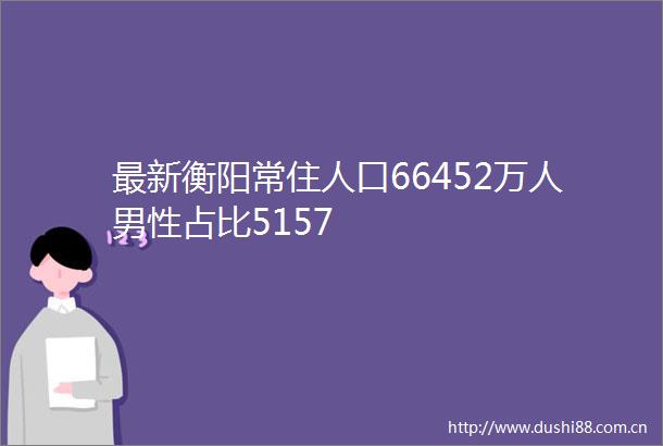 最新衡阳常住人口66452万人男性占比5157