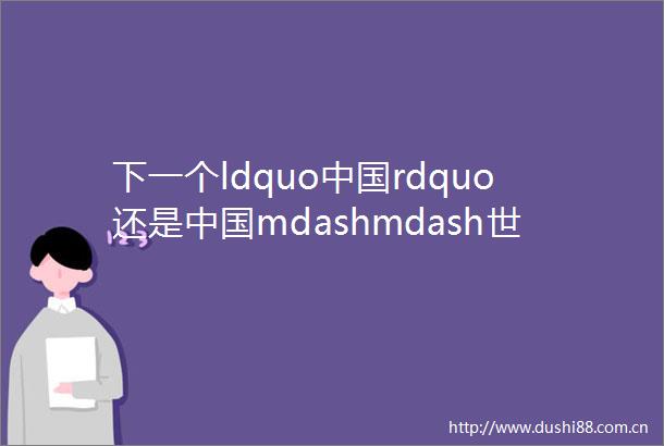 下一个ldquordquo还是mdashmdash世界大环境下的经济