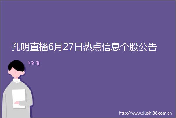 孔明直播6月27日热点信息个股公告