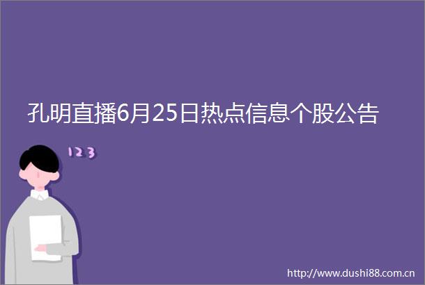 孔明直播6月25日热点信息个股公告