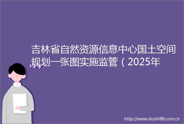 吉林省自然资源信息中心国土空间规划一张图实施监管（2025年度）