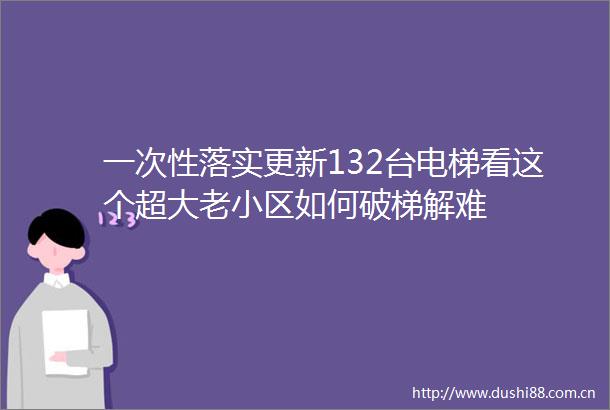 一次性落实更新132台电梯看这个超大老小区如何破梯解难
