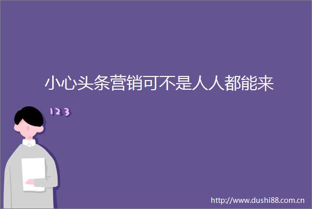 小心头条营销可不是人人都能来
