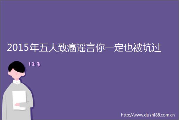 2015年五大致癌谣言你一定也被坑过
