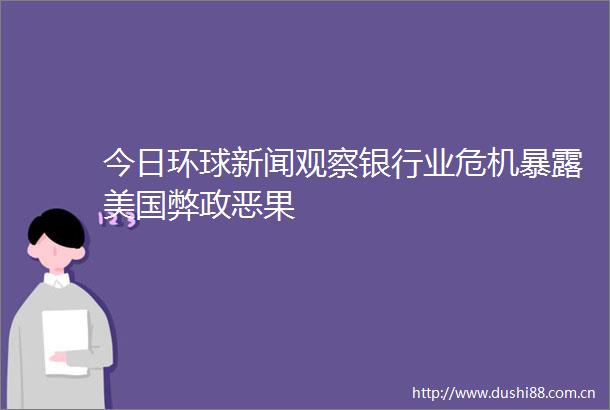 今日环球新闻观察银行业危机美国弊政恶果