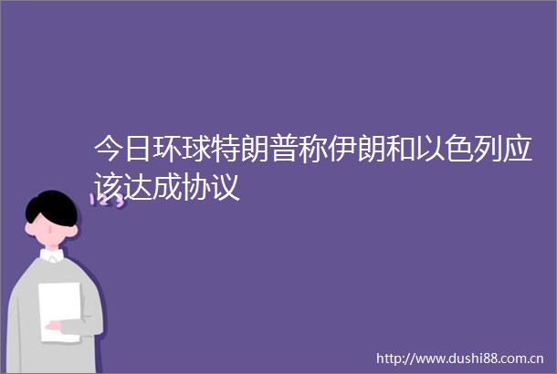 今日环球特朗普称伊朗和以色列应该达成协议