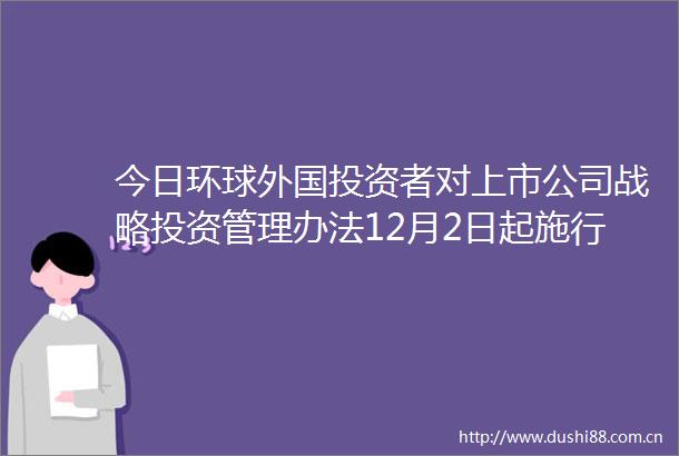 今日环球外国投资者对上市公司战略投资管理办法12月2日起施行