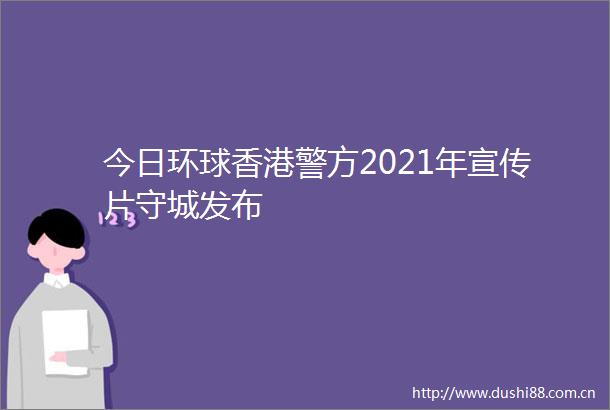 今日环球香港警方2021年宣传片守城发布