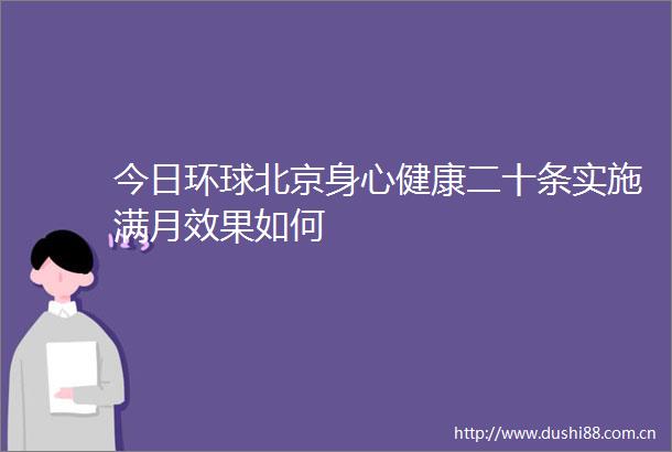 今日环球北京身心健康二十条实施满月效果如何