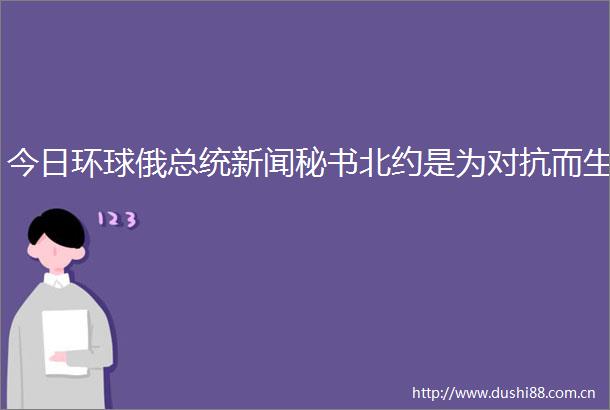 今日环球俄总统新闻秘书北约是为对抗而生