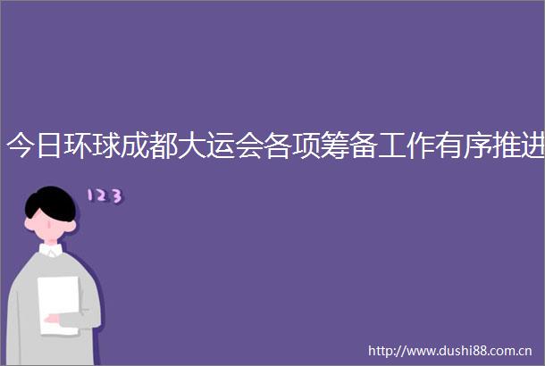 今日环球成都大运会各项筹备工作有序推进
