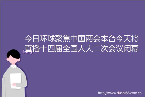 今日环球聚焦两会本台今天将直播十四届全国人大二次会议闭幕会