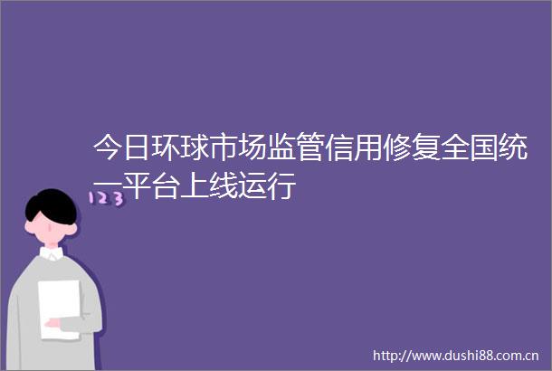 今日环球市场监管信用修复全国统一平台上线运行