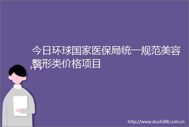 今日环球医保局统一规范美容整形类价格项目