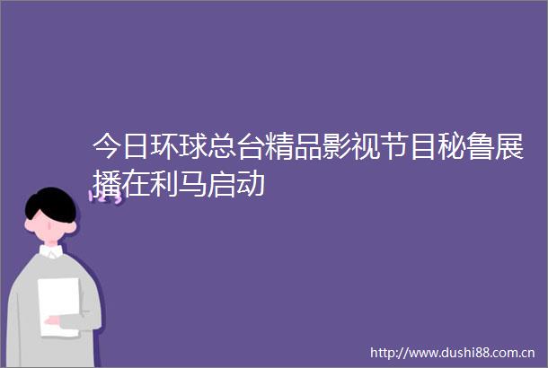 今日环球总台精品影视节目秘鲁展播在利马启动