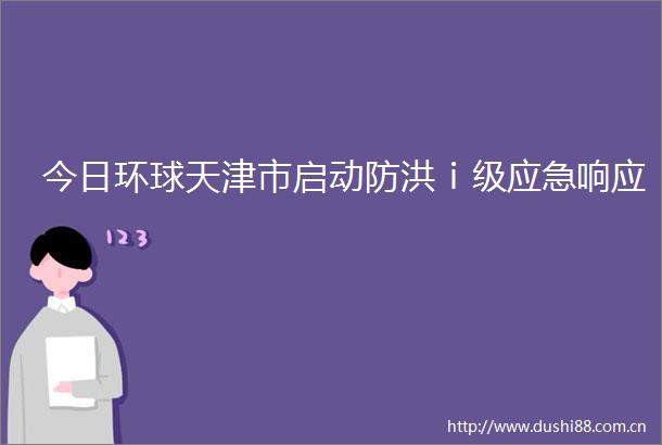 今日环球天津市启动防洪ⅰ级应急响应