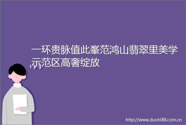 一环贵脉值此峯范鸿山翡翠里美学示范区高奢绽放