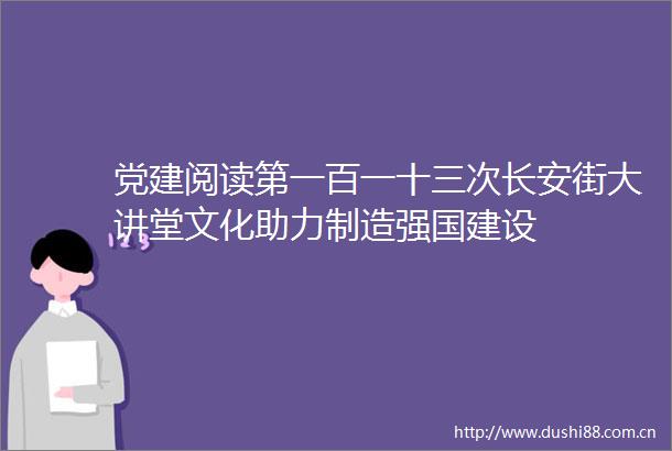 党建阅读第一百一十三次长安街大讲堂文化助力制造强国建设