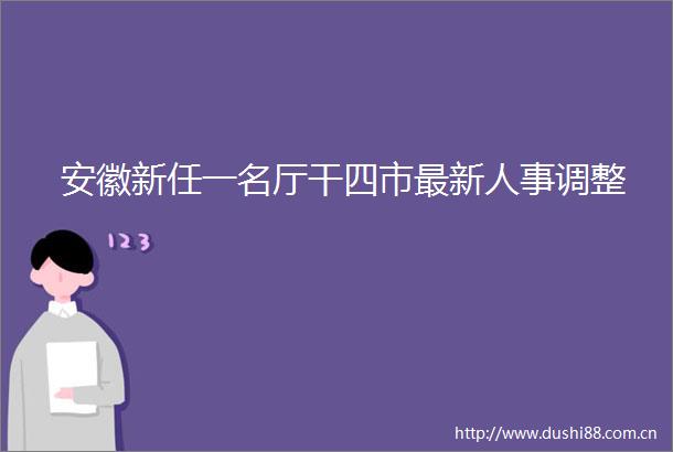 安徽新任一名厅干四市最新人事调整