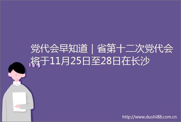 党代会早知道｜省第十二次党代会将于11月25日至28日在长沙召开