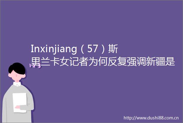 Inxinjiang（57）斯里兰卡女记者为何反复强调新疆是学习榜样