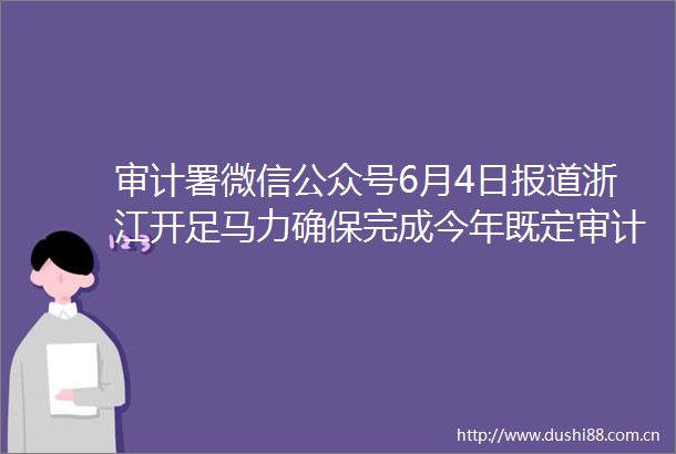 审计署微信公众号6月4日报道浙江开足马力确保完成今年既定审计任务