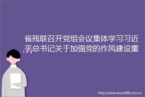 省残联召开党组会议集体学习总书记关于加强党的作风建设重要论述