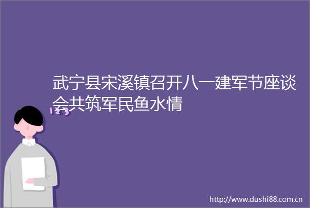 武宁县宋溪镇召开八一建军节座谈会共筑军民鱼水情