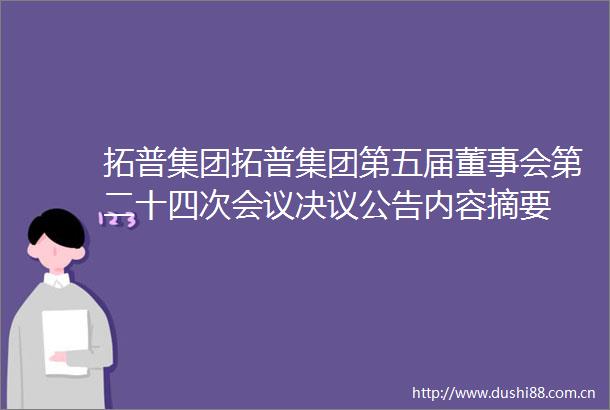 拓普集团拓普集团第五届董事会第二十四次会议决议公告内容摘要