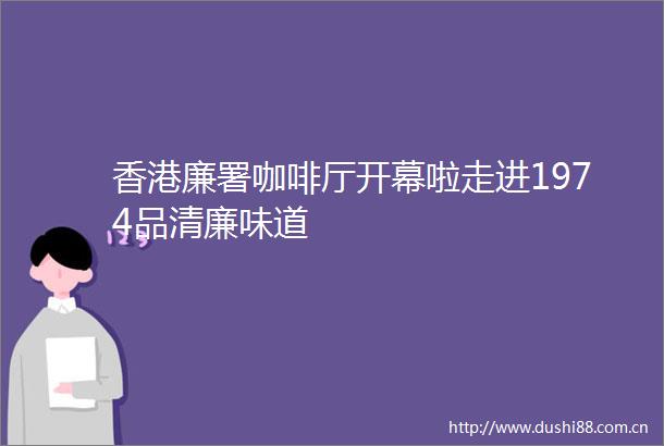 香港廉署咖啡厅开幕啦走进1974品清廉味道